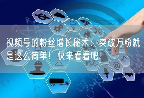 视频号的粉丝增长秘术：突破万粉就是这么简单！快来看看吧!