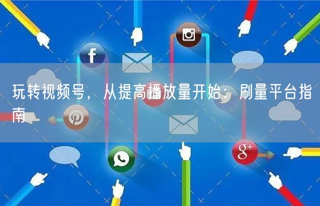 玩转视频号，从提高播放量开始：刷量平台指南