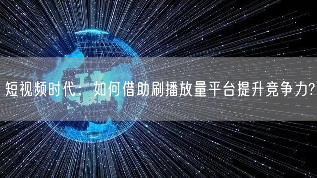 短视频时代:如何借助刷播放量平台提升竞争力?