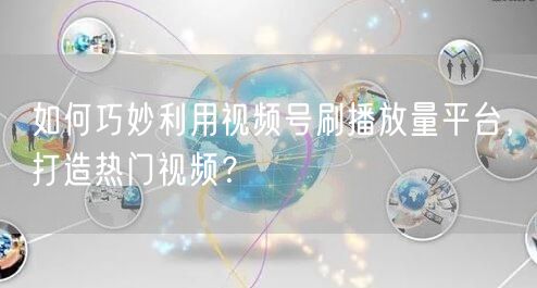 如何巧妙利用视频号刷播放量平台，打造热门视频？