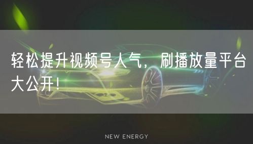 轻松提升视频号人气，刷播放量平台大公开！