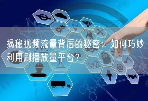 揭秘视频流量背后的秘密：如何巧妙利用刷播放量平台？