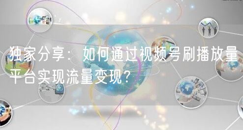 独家分享：如何通过视频号刷播放量平台实现流量变现？