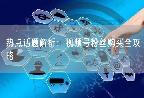 热点话题解析：视频号粉丝购买全攻略