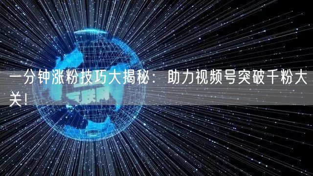 一分钟涨粉技巧大揭秘：助力视频号突破千粉大关！