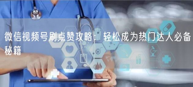 微信视频号刷点赞攻略:轻松成为热门达人必备秘籍