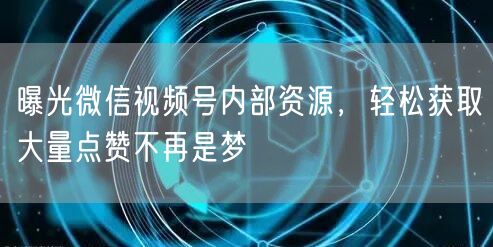 曝光微信视频号内部资源，轻松获取大量点赞不再是梦