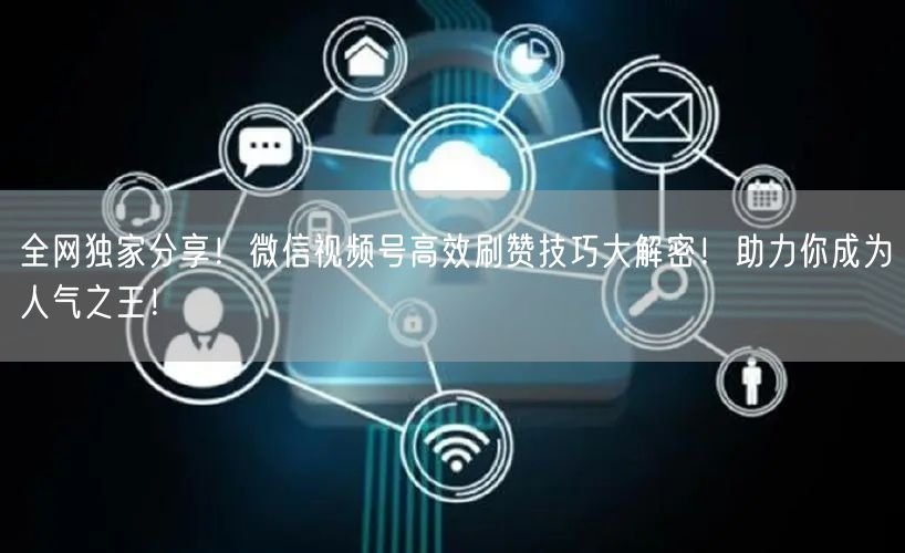 全网独家分享！微信视频号高效刷赞技巧大解密！助力你成为人气之王！
