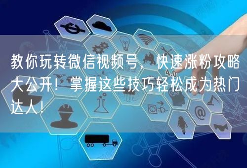 教你玩转微信视频号，快速涨粉攻略大公开！掌握这些技巧轻松成为热门达人！