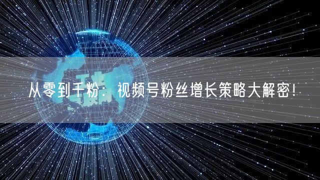 从零到千粉：视频号粉丝增长策略大解密！