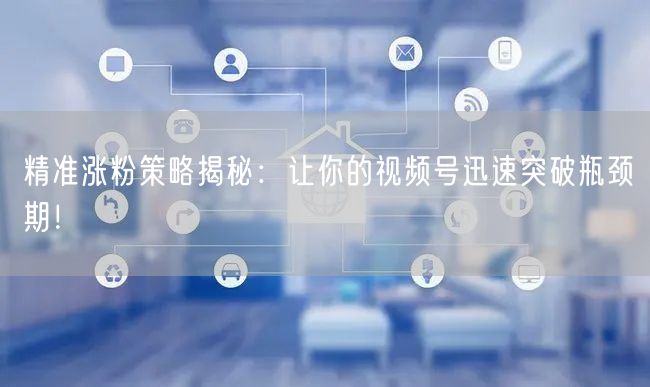 精准涨粉策略揭秘：让你的视频号迅速突破瓶颈期！