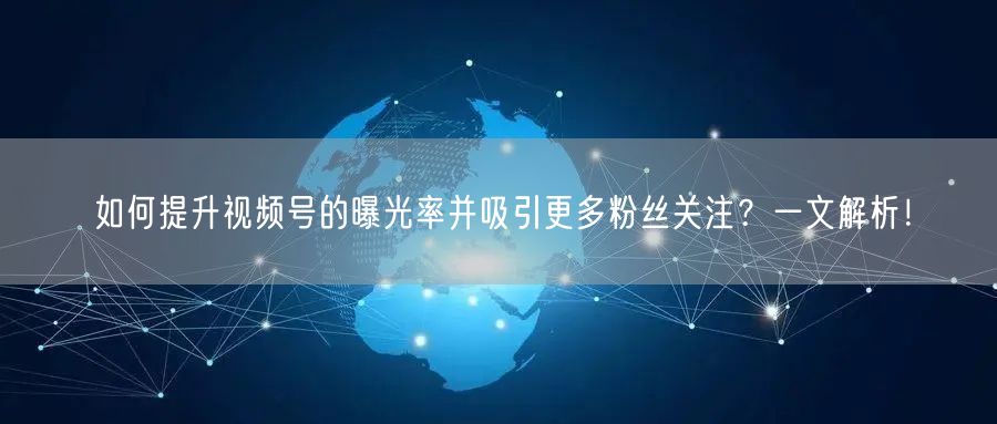 如何提升视频号的曝光率并吸引更多粉丝关注