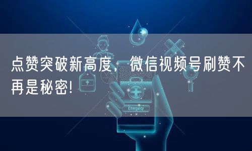 点赞突破新高度,微信视频号刷赞不再是秘密!