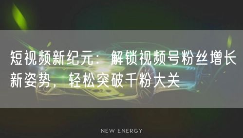 短视频新纪元：解锁视频号粉丝增长新姿势，轻松突破千粉大关