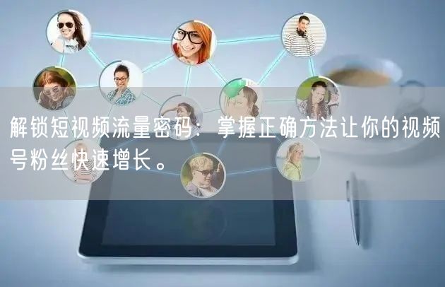 解锁短视频流量密码：掌握正确方法让你的视频号粉丝快速增长。