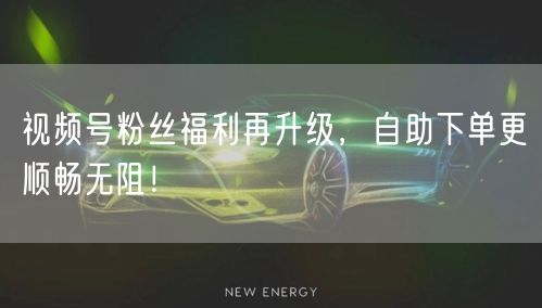 视频号粉丝福利再升级，自助下单更顺畅无阻！