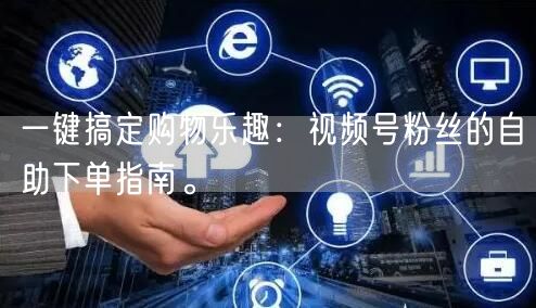 一键搞定购物乐趣：视频号粉丝的自助下单指南。