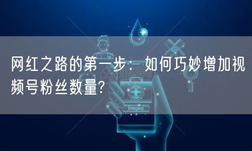 网红之路的第一步：如何巧妙增加视频号粉丝数量?