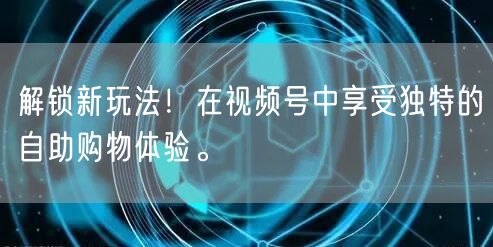 解锁新玩法!在视频号中享受独特的自助购物体验。