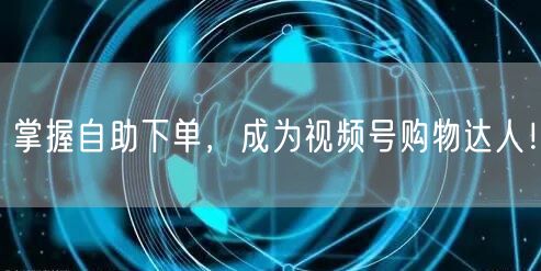 掌握自助下单，成为视频号购物达人！
