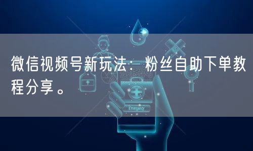 微信视频号新玩法：粉丝自助下单教程分享。
