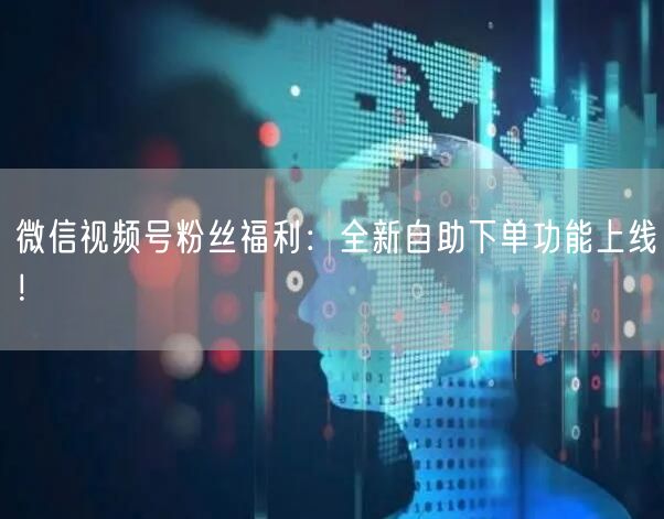 微信视频号粉丝福利：全新自助下单功能上线！