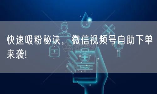 快速吸粉秘诀,微信视频号自助下单来袭!