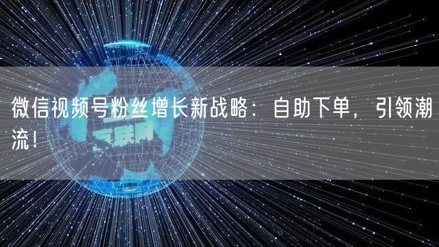 微信视频号粉丝增长新战略：自助下单，引领潮流！