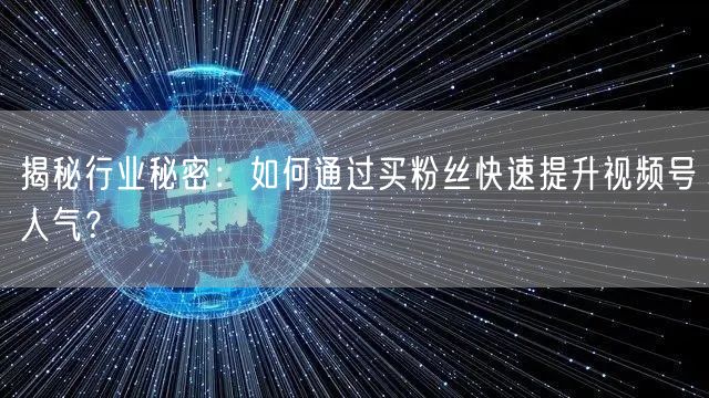 揭秘行业秘密：如何通过买粉丝快速提升视频号人气？
