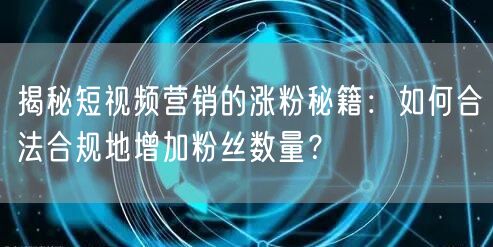揭秘短视频营销的涨粉秘籍:如何合法合规地增加粉丝数量?