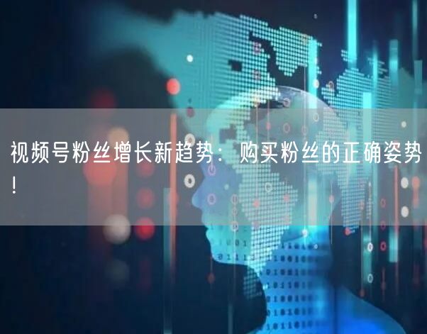 视频号粉丝增长新趋势:购买粉丝的正确姿势!