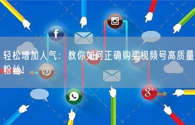 轻松增加人气：教你如何正确购买视频号高质量粉丝！