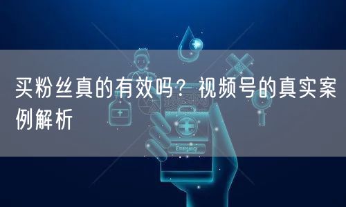 买粉丝真的有效吗？视频号的真实案例解析