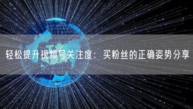 轻松提升视频号关注度：买粉丝的正确姿势分享
