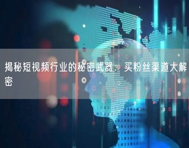 揭秘短视频行业的秘密武器：买粉丝渠道大解密