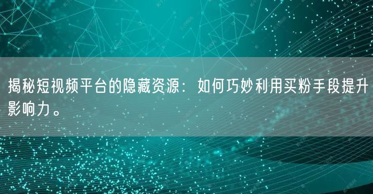 揭秘短视频平台的隐藏资源：如何巧妙利用买粉手段提升影响力。