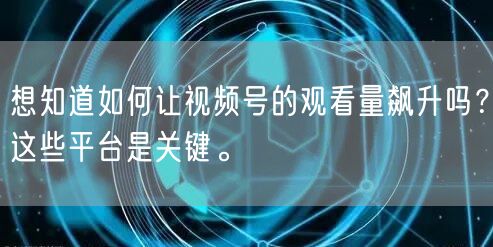想知道如何让视频号的观看量飙升吗？这些平台是关键。