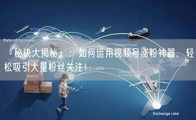 『秘诀大揭秘』：如何运用视频号涨粉神器，轻松吸引大量粉丝关注！