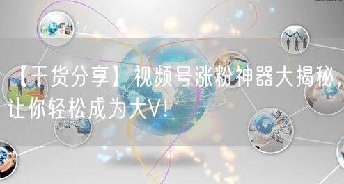 【干货分享】视频号涨粉神器大揭秘，让你轻松成为大V！