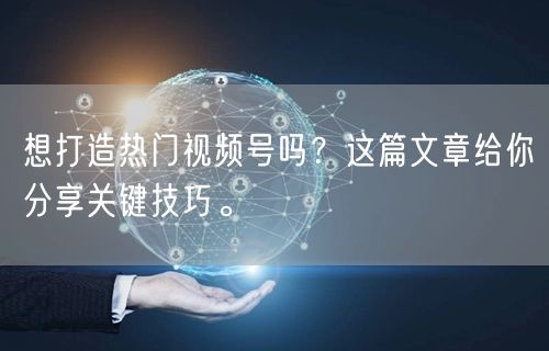 想打造热门视频号吗？这篇文章给你分享关键技巧。