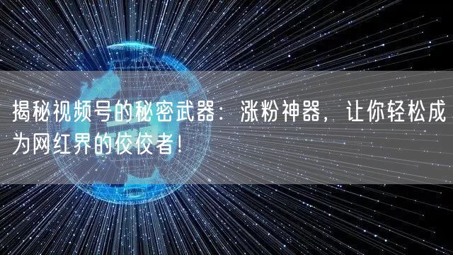 揭秘视频号的秘密武器：涨粉神器，让你轻松成为网红界的佼佼者！