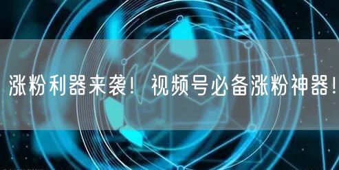 涨粉利器来袭!视频号必备涨粉神器!