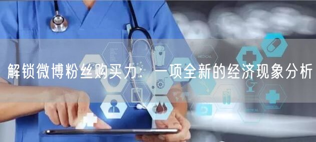 解锁微博粉丝购买力:一项全新的经济现象分析