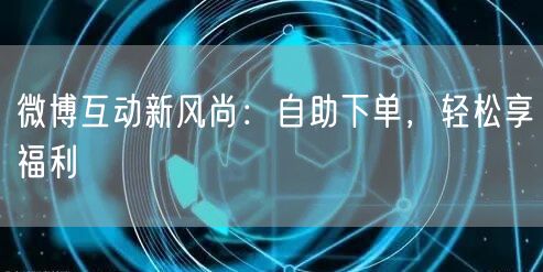 微博互动新风尚:自助下单,轻松享福利