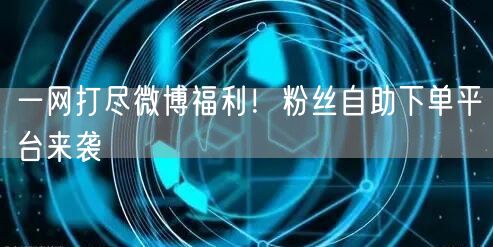 一网打尽微博福利！粉丝自助下单平台来袭