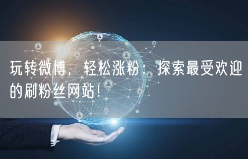 玩转微博，轻松涨粉：探索最受欢迎的刷粉丝网站！