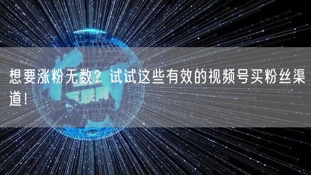 想要涨粉无数?试试这些有效的视频号买粉丝渠道!