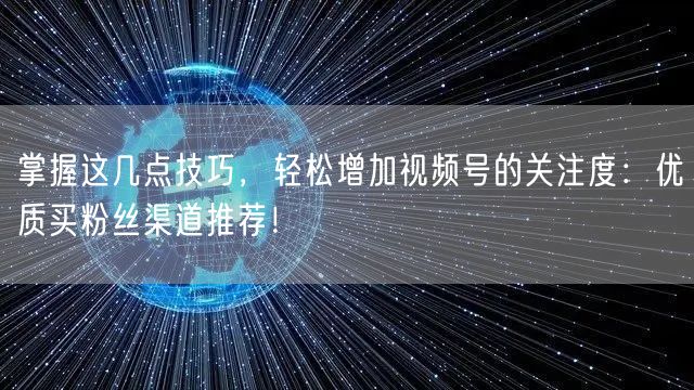 掌握这几点技巧，轻松增加视频号的关注度：优质买粉丝渠道推荐！