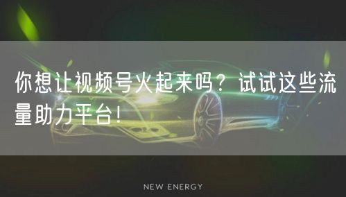 你想让视频号火起来吗？试试这些流量助力平台！