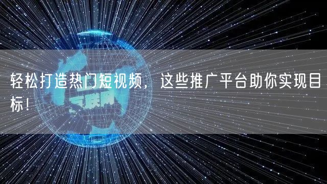 轻松打造热门短视频，这些推广平台助你实现目标！